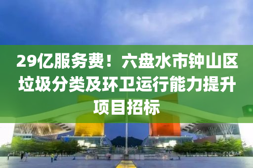 29億服務(wù)費(fèi)！六盤水市鐘山區(qū)垃圾分類及環(huán)衛(wèi)運(yùn)行能力提升項(xiàng)目招標(biāo)