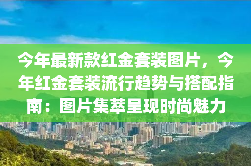 今年最新款紅金套裝圖片，今年紅金套裝流行趨勢(shì)與搭配指南：圖片集萃呈現(xiàn)時(shí)尚魅力