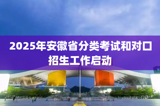 2025年安徽省分類考試和對(duì)口招生工作啟動(dòng)