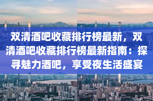 雙清酒吧收藏排行榜最新，雙清酒吧收藏排行榜最新指南：探尋魅力酒吧，享受夜生活盛宴