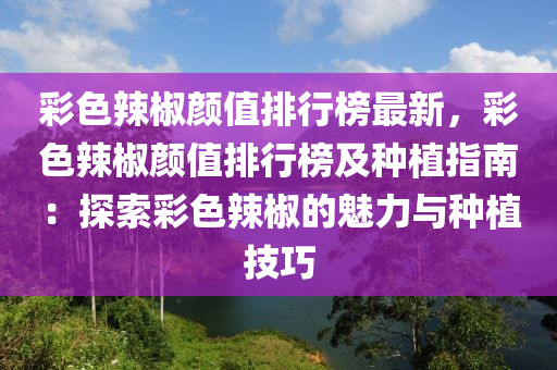 彩色辣椒顏值排行榜最新，彩色辣椒顏值排行榜及種植指南：探索彩色辣椒的魅力與種植技巧