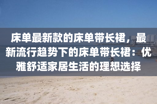 床單最新款的床單帶長裙，最新流行趨勢下的床單帶長裙：優(yōu)雅舒適家居生活的理想選擇