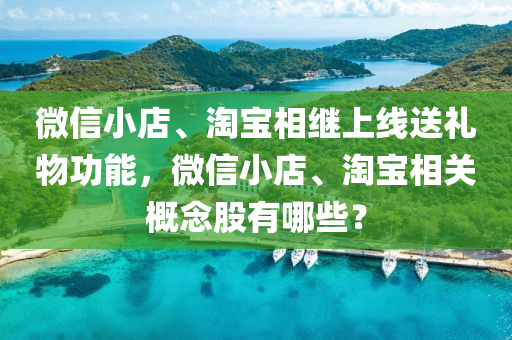 微信小店、淘寶相繼上線送禮物功能，微信小店、淘寶相關(guān)概念股有哪些？