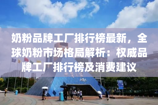 奶粉品牌工廠排行榜最新，全球奶粉市場(chǎng)格局解析：權(quán)威品牌工廠排行榜及消費(fèi)建議
