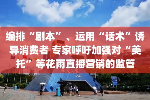 編排“劇本”、運(yùn)用“話術(shù)”誘導(dǎo)消費(fèi)者 專家呼吁加強(qiáng)對(duì)“美托”等花雨直播營(yíng)銷的監(jiān)管