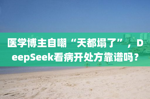 醫(yī)學(xué)博主自嘲“天都塌了”，DeepSeek看病開(kāi)處方靠譜嗎？
