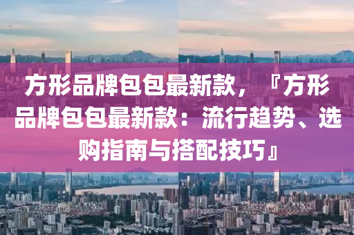 方形品牌包包最新款，『方形品牌包包最新款：流行趨勢(shì)、選購(gòu)指南與搭配技巧』