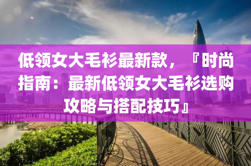 低領(lǐng)女大毛衫最新款，『時(shí)尚指南：最新低領(lǐng)女大毛衫選購(gòu)攻略與搭配技巧』
