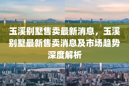 玉溪?jiǎng)e墅售賣最新消息，玉溪?jiǎng)e墅最新售賣消息及市場(chǎng)趨勢(shì)深度解析