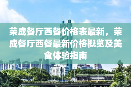 榮成餐廳西餐價格表最新，榮成餐廳西餐最新價格概覽及美食體驗指南