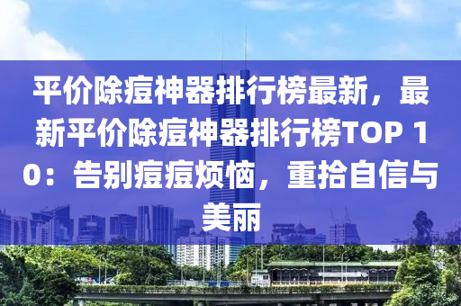 平價除痘神器排行榜最新，最新平價除痘神器排行榜TOP 10：告別痘痘煩惱，重拾自信與美麗
