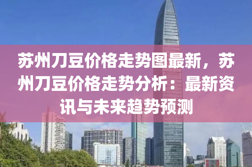 蘇州刀豆價(jià)格走勢(shì)圖最新，蘇州刀豆價(jià)格走勢(shì)分析：最新資訊與未來趨勢(shì)預(yù)測(cè)