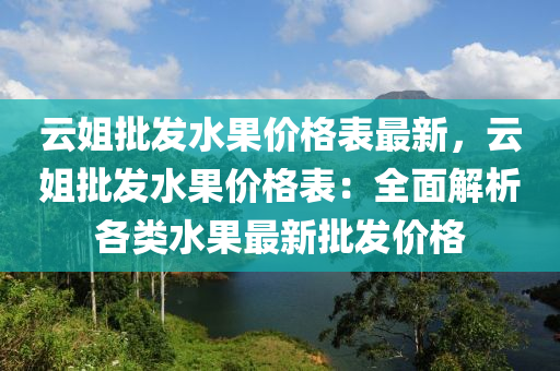 云姐批發(fā)水果價(jià)格表最新，云姐批發(fā)水果價(jià)格表：全面解析各類水果最新批發(fā)價(jià)格