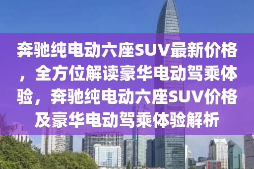 奔馳純電動(dòng)六座SUV最新價(jià)格，全方位解讀豪華電動(dòng)駕乘體驗(yàn)，奔馳純電動(dòng)六座SUV價(jià)格及豪華電動(dòng)駕乘體驗(yàn)解析