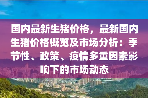 國(guó)內(nèi)最新生豬價(jià)格，最新國(guó)內(nèi)生豬價(jià)格概覽及市場(chǎng)分析：季節(jié)性、政策、疫情多重因素影響下的市場(chǎng)動(dòng)態(tài)