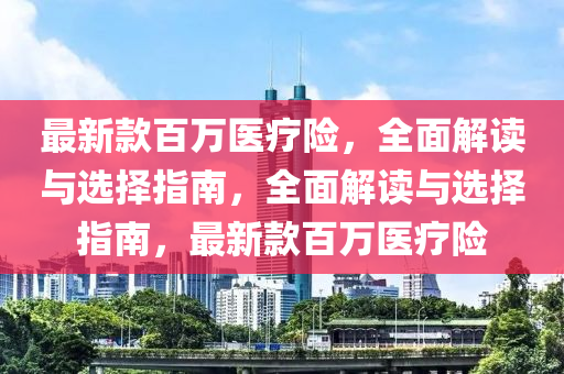 最新款百萬醫(yī)療險(xiǎn)，全面解讀與選擇指南，全面解讀與選擇指南，最新款百萬醫(yī)療險(xiǎn)