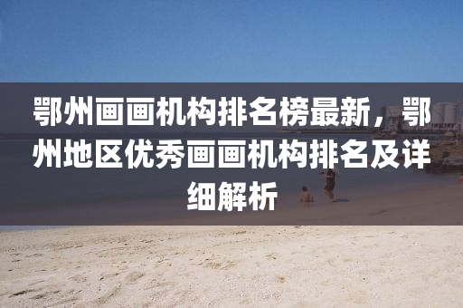 鄂州畫畫機(jī)構(gòu)排名榜最新，鄂州地區(qū)優(yōu)秀畫畫機(jī)構(gòu)排名及詳細(xì)解析