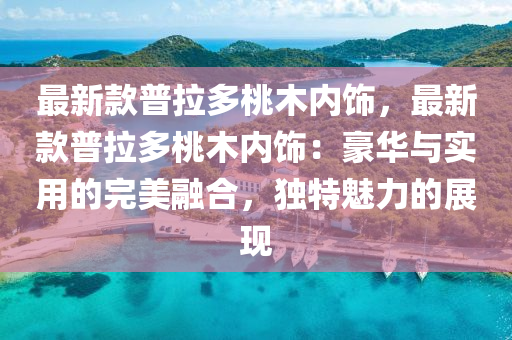 最新款普拉多桃木內(nèi)飾，最新款普拉多桃木內(nèi)飾：豪華與實(shí)用的完美融合，獨(dú)特魅力的展現(xiàn)