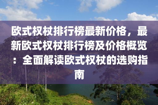 歐式權(quán)杖排行榜最新價(jià)格，最新歐式權(quán)杖排行榜及價(jià)格概覽：全面解讀歐式權(quán)杖的選購指南