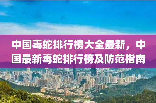 中國毒蛇排行榜大全最新，中國最新毒蛇排行榜及防范指南