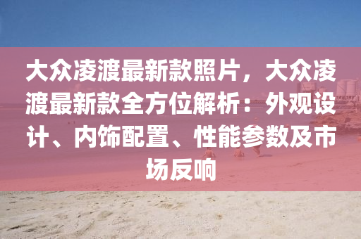 大眾凌渡最新款照片，大眾凌渡最新款全方位解析：外觀設(shè)計、內(nèi)飾配置、性能參數(shù)及市場反響