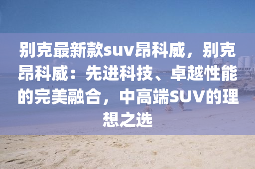別克最新款suv昂科威，別克昂科威：先進(jìn)科技、卓越性能的完美融合，中高端SUV的理想之選
