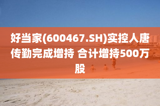 好當(dāng)家(600467.SH)實(shí)控人唐傳勤完成增持 合計(jì)增持500萬股