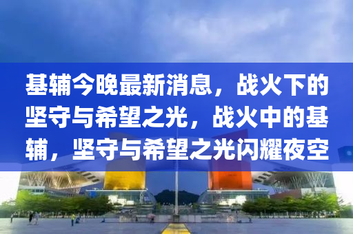 基輔今晚最新消息，戰(zhàn)火下的堅(jiān)守與希望之光，戰(zhàn)火中的基輔，堅(jiān)守與希望之光閃耀夜空