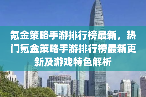 氪金策略手游排行榜最新，熱門氪金策略手游排行榜最新更新及游戲特色解析