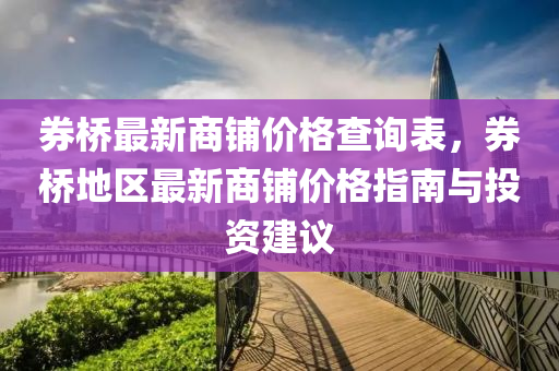 券橋最新商鋪價(jià)格查詢表，券橋地區(qū)最新商鋪價(jià)格指南與投資建議