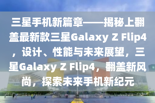 三星手機(jī)新篇章——揭秘上翻蓋最新款三星Galaxy Z Flip4，設(shè)計(jì)、性能與未來展望，三星Galaxy Z Flip4，翻蓋新風(fēng)尚，探索未來手機(jī)新紀(jì)元