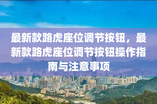 最新款路虎座位調(diào)節(jié)按鈕，最新款路虎座位調(diào)節(jié)按鈕操作指南與注意事項(xiàng)