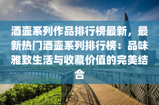 酒壺系列作品排行榜最新，最新熱門酒壺系列排行榜：品味雅致生活與收藏價(jià)值的完美結(jié)合