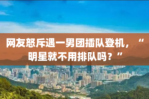 網(wǎng)友怒斥遇一男團(tuán)插隊(duì)登機(jī)，“明星就不用排隊(duì)嗎？”