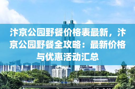 汴京公園野餐價(jià)格表最新，汴京公園野餐全攻略：最新價(jià)格與優(yōu)惠活動(dòng)匯總