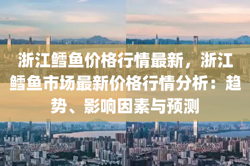 浙江鱈魚價(jià)格行情最新，浙江鱈魚市場最新價(jià)格行情分析：趨勢、影響因素與預(yù)測