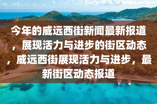 今年的威遠(yuǎn)西街新聞最新報(bào)道，展現(xiàn)活力與進(jìn)步的街區(qū)動(dòng)態(tài)，威遠(yuǎn)西街展現(xiàn)活力與進(jìn)步，最新街區(qū)動(dòng)態(tài)報(bào)道