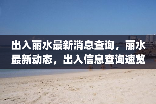 出入麗水最新消息查詢，麗水最新動(dòng)態(tài)，出入信息查詢速覽