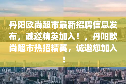 丹陽歐尚超市最新招聘信息發(fā)布，誠邀精英加入！，丹陽歐尚超市熱招精英，誠邀您加入！