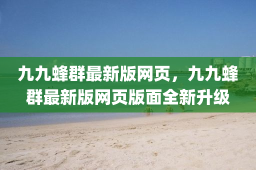 九九蜂群最新版網(wǎng)頁，九九蜂群最新版網(wǎng)頁版面全新升級