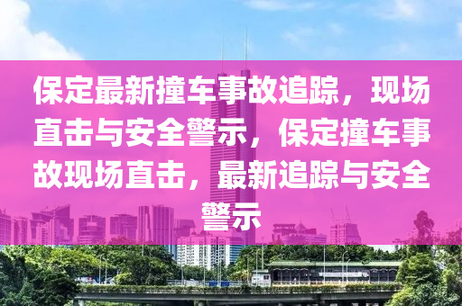 保定最新撞車事故追蹤，現(xiàn)場直擊與安全警示，保定撞車事故現(xiàn)場直擊，最新追蹤與安全警示