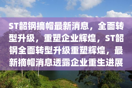 ST韶鋼摘帽最新消息，全面轉(zhuǎn)型升級(jí)，重塑企業(yè)輝煌，ST韶鋼全面轉(zhuǎn)型升級(jí)重塑輝煌，最新摘帽消息透露企業(yè)重生進(jìn)展