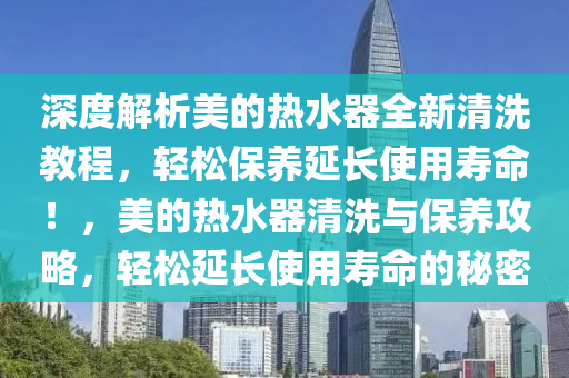 深度解析美的熱水器全新清洗教程，輕松保養(yǎng)延長使用壽命！，美的熱水器清洗與保養(yǎng)攻略，輕松延長使用壽命的秘密