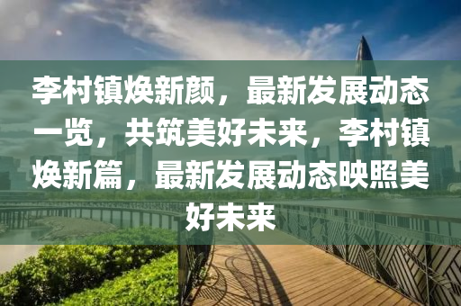 李村鎮(zhèn)煥新顏，最新發(fā)展動態(tài)一覽，共筑美好未來，李村鎮(zhèn)煥新篇，最新發(fā)展動態(tài)映照美好未來
