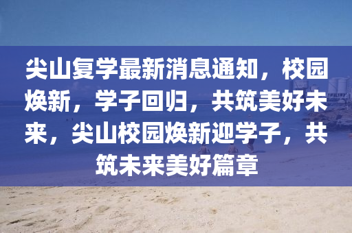 尖山復(fù)學(xué)最新消息通知，校園煥新，學(xué)子回歸，共筑美好未來，尖山校園煥新迎學(xué)子，共筑未來美好篇章