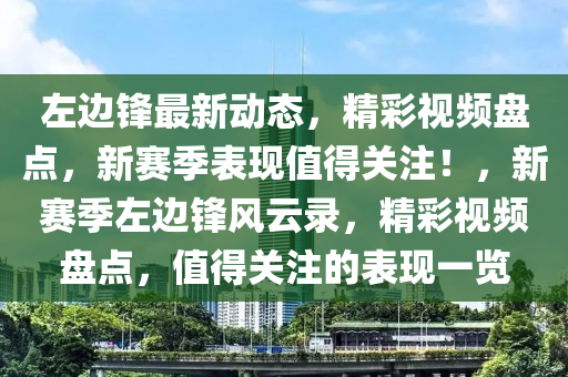 左邊鋒最新動(dòng)態(tài)，精彩視頻盤(pán)點(diǎn)，新賽季表現(xiàn)值得關(guān)注！，新賽季左邊鋒風(fēng)云錄，精彩視頻盤(pán)點(diǎn)，值得關(guān)注的表現(xiàn)一覽