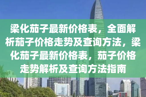 梁化茄子最新價(jià)格表，全面解析茄子價(jià)格走勢(shì)及查詢方法，梁化茄子最新價(jià)格表，茄子價(jià)格走勢(shì)解析及查詢方法指南