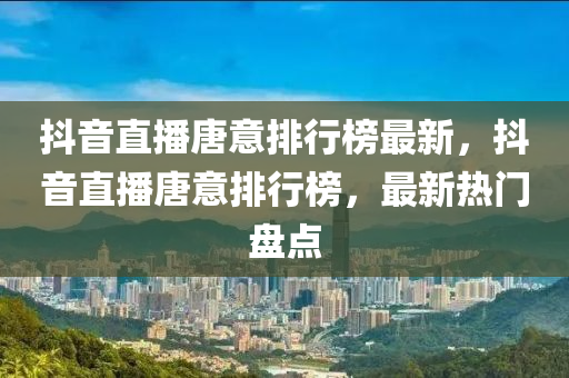 抖音直播唐意排行榜最新，抖音直播唐意排行榜，最新熱門盤點(diǎn)