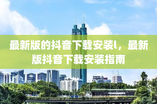 最新版的抖音下載安裝l，最新版抖音下載安裝指南