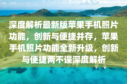深度解析最新版蘋果手機(jī)照片功能，創(chuàng)新與便捷并存，蘋果手機(jī)照片功能全新升級(jí)，創(chuàng)新與便捷兩不誤深度解析